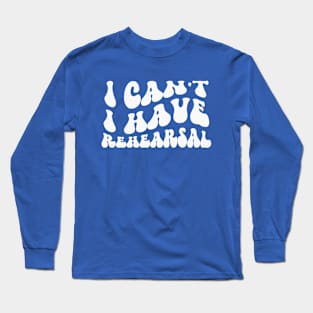 I Can’t, I Have Rehearsal Long Sleeve T-Shirt